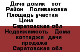 Дача домик 9 сот. › Район ­ Поливановка › Площадь участка ­ 9 › Цена ­ 300 000 - Саратовская обл. Недвижимость » Дома, коттеджи, дачи продажа   . Саратовская обл.